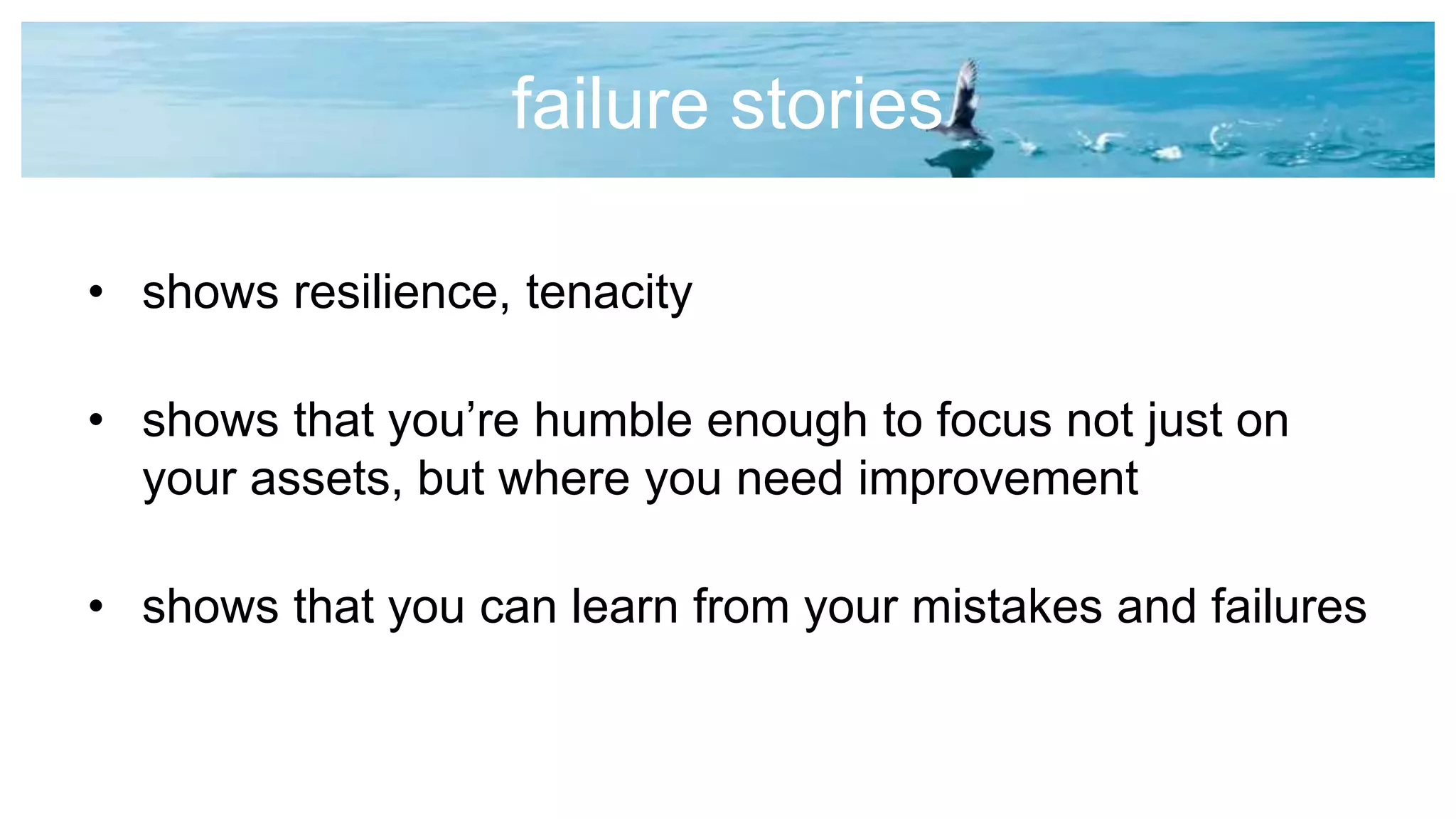 failure stories
• shows resilience, tenacity
• shows that you’re humble enough to focus not just on
your assets, but where you need improvement
• shows that you can learn from your mistakes and failures
 