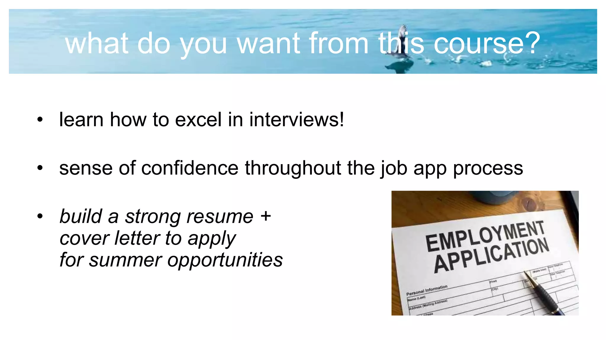 what do you want from this course?
• learn how to excel in interviews!
• sense of confidence throughout the job app process
• build a strong resume +
cover letter to apply
for summer opportunities
 