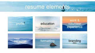 resume elements
profile education
work &
volunteer
experience
personal formatting branding
 