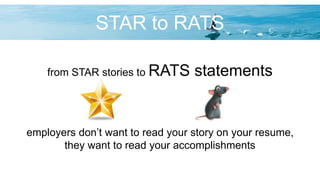 STAR to RATS
from STAR stories to RATS statements
employers don’t want to read your story on your resume,
they want to read your accomplishments
 