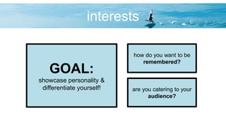 interests
are you catering to your
audience?
GOAL:
showcase personality &
differentiate yourself!
how do you want to be
remembered?
 