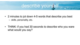 describe yourself
• 2 minutes to jot down 4-5 words that describe you best
– skills, personality, etc.
• THINK: if you had 30 seconds to describe who you ware
what would you say?
 