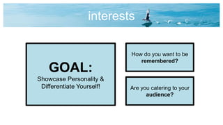 interests
Are you catering to your
audience?
GOAL:
Showcase Personality &
Differentiate Yourself!
How do you want to be
remembered?
 