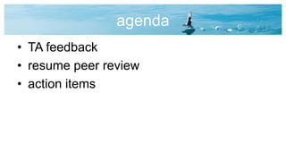 agenda
• TA feedback
• resume peer review
• action items
 