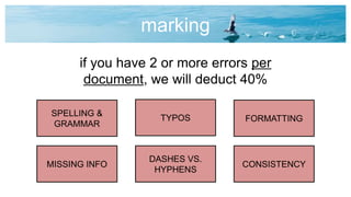 marking
TYPOS FORMATTING
SPELLING &
GRAMMAR
MISSING INFO
DASHES VS.
HYPHENS
CONSISTENCY
if you have 2 or more errors per
document, we will deduct 40%
 