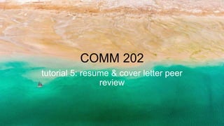 COMM 202
tutorial 5: resume & cover letter peer
review
 
