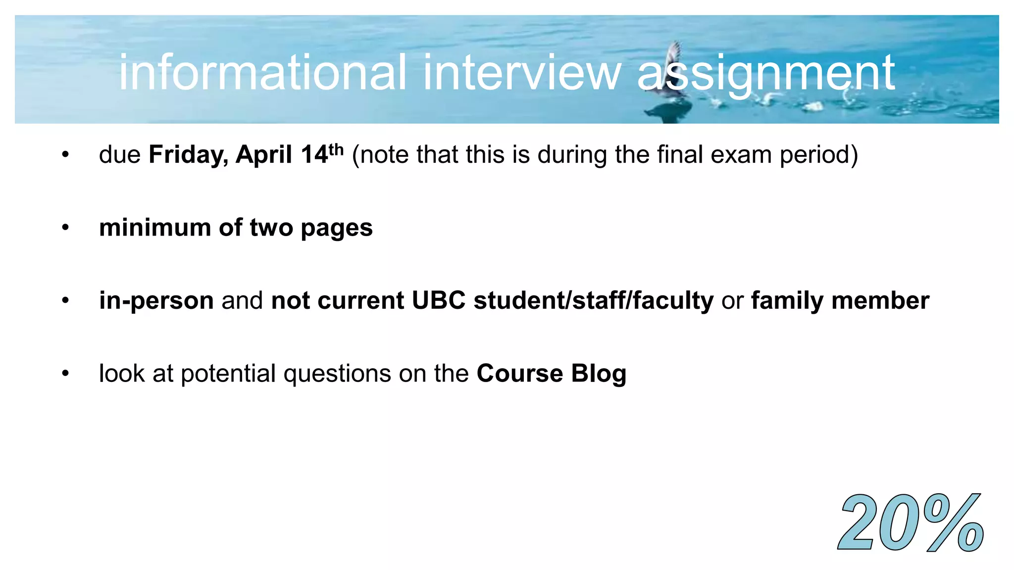 informational interview assignment
• due Friday, April 14th (note that this is during the final exam period)
• minimum of two pages
• in-person and not current UBC student/staff/faculty or family member
• look at potential questions on the Course Blog
 