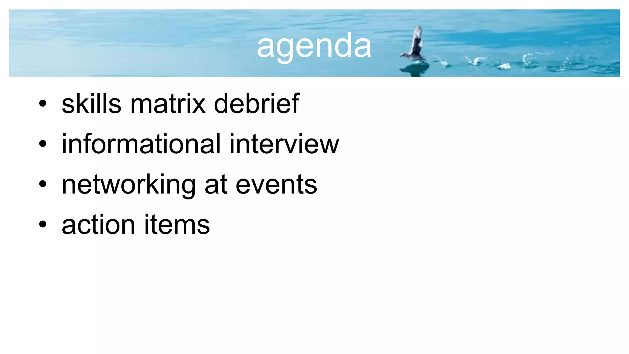 agenda
• skills matrix debrief
• informational interview
• networking at events
• action items
 