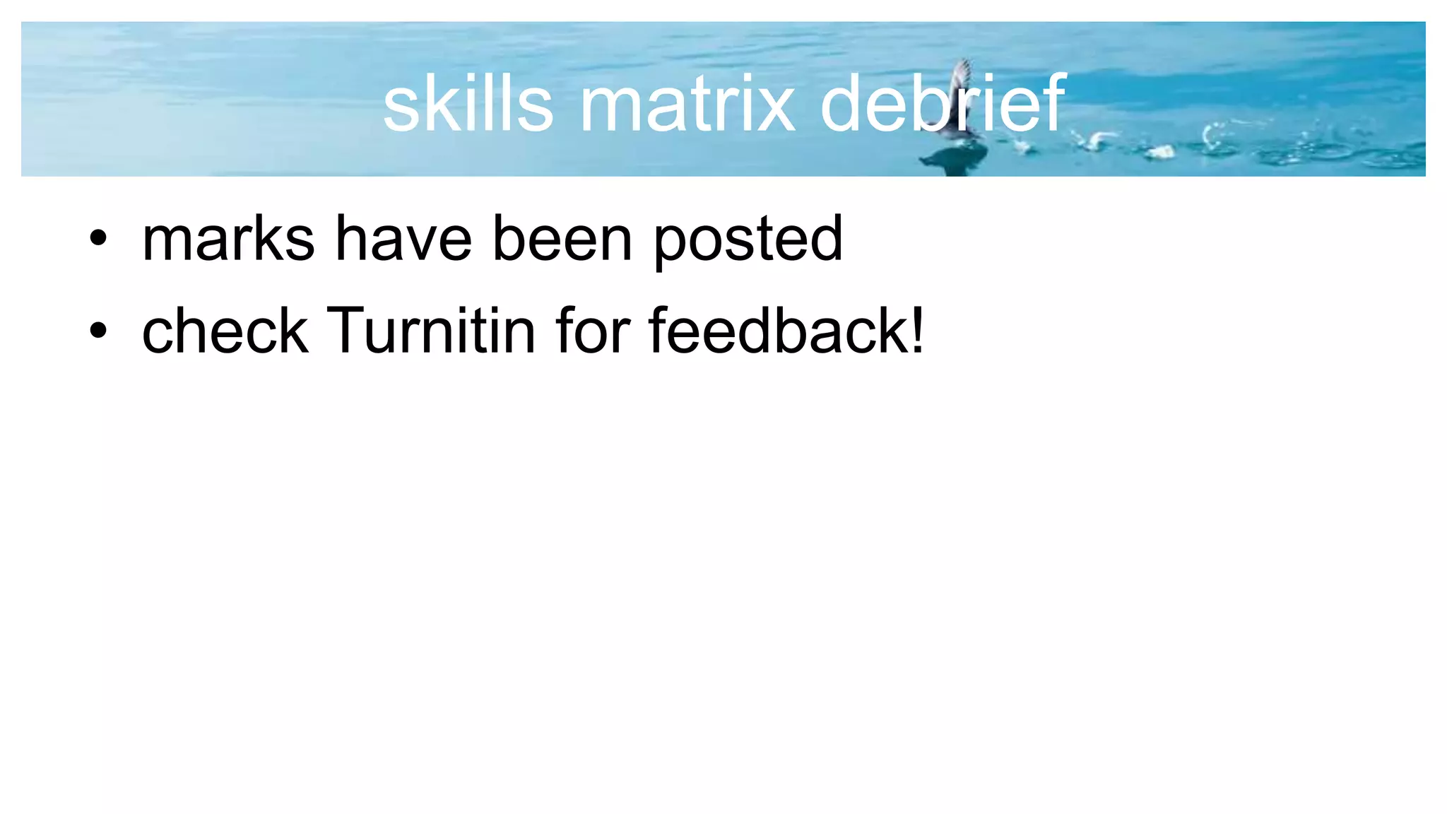 skills matrix debrief
• marks have been posted
• check Turnitin for feedback!
 