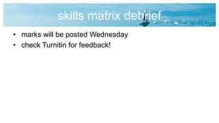 skills matrix debrief
• marks will be posted Wednesday
• check Turnitin for feedback!
 