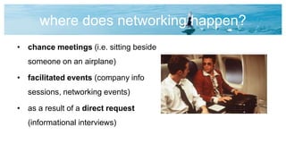 where does networking happen?
• chance meetings (i.e. sitting beside
someone on an airplane)
• facilitated events (company info
sessions, networking events)
• as a result of a direct request
(informational interviews)
 