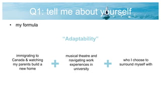 Q1: tell me about yourself
• my formula
+ +
“Adaptability”
immigrating to
Canada & watching
my parents build a
new home
musical theatre and
navigating work
experiences in
university
who I choose to
surround myself with
 