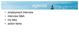 agenda
• employment interview
• interview Q&A
• my take
• action items
 