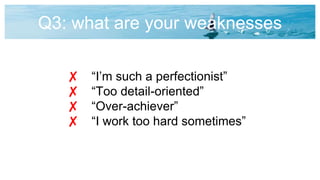 Q3: what are your weaknesses
✘ “I’m such a perfectionist”
✘ “Too detail-oriented”
✘ “Over-achiever”
✘ “I work too hard sometimes”
 