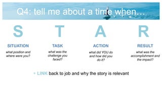 Q4: tell me about a time when…
S T A R
SITUATION ACTIONTASK RESULT
what position and
where were you?
what was the
challenge you
faced?
what did YOU do
and how did you
do it?
what was the
accomplishment and
the impact?
+ LINK back to job and why the story is relevant
 