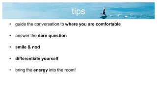 tips
• guide the conversation to where you are comfortable
• answer the darn question
• smile & nod
• differentiate yourself
• bring the energy into the room!
 