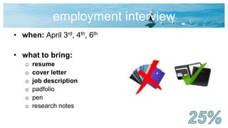 employment interview
• when: April 3rd, 4th, 6th
• what to bring:
o resume
o cover letter
o job description
o padfolio
o pen
o research notes
 