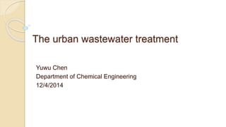 The urban wastewater treatment
Yuwu Chen
Department of Chemical Engineering
12/4/2014
 