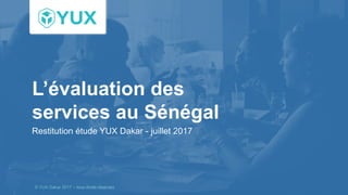 L’évaluation des
services au Sénégal
Restitution étude YUX Dakar - juillet 2017
© YUX Dakar 2017 – tous droits réservés
 