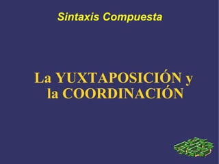 Sintaxis Compuesta La YUXTAPOSICIÓN y  la COORDINACIÓN 