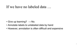 If we have no labeled data …
• Give up learning? → No.
• Annotate labels to unlabeled data by hand
• However, annotation i...