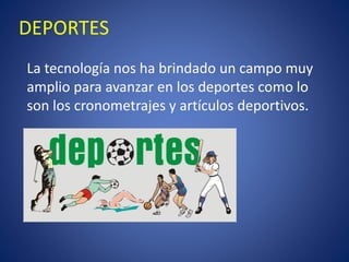 DEPORTES 
La tecnología nos ha brindado un campo muy amplio para avanzar en los deportes como lo son los cronometrajes y artículos deportivos. 