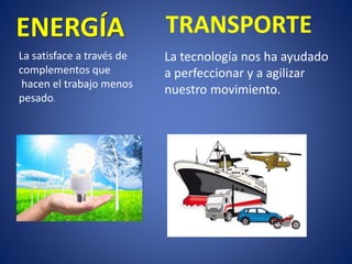 ENERGÍA 
La satisface a través de complementos que 
hacen el trabajo menos pesado. 
TRANSPORTE 
La tecnología nos ha ayudado a perfeccionar y a agilizar nuestro movimiento.  