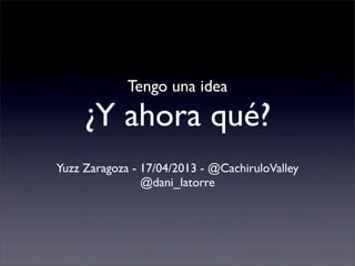 Tengo una idea

     ¿Y ahora qué?
Yuzz Zaragoza - 17/04/2013 - @CachiruloValley
                @dani_latorre
 