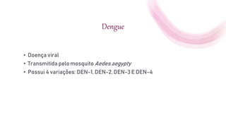 Dengue
• Doença viral
• Transmitida pelo mosquito Aedes aegypty
• Possui 4 variações: DEN-1, DEN-2, DEN-3 E DEN-4
 