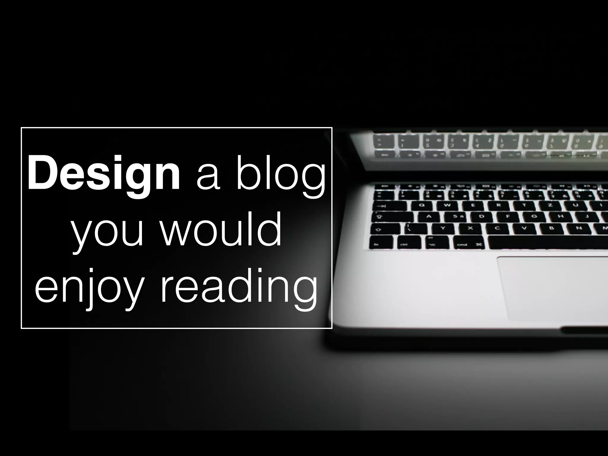 Design a blog
you would
enjoy reading
 