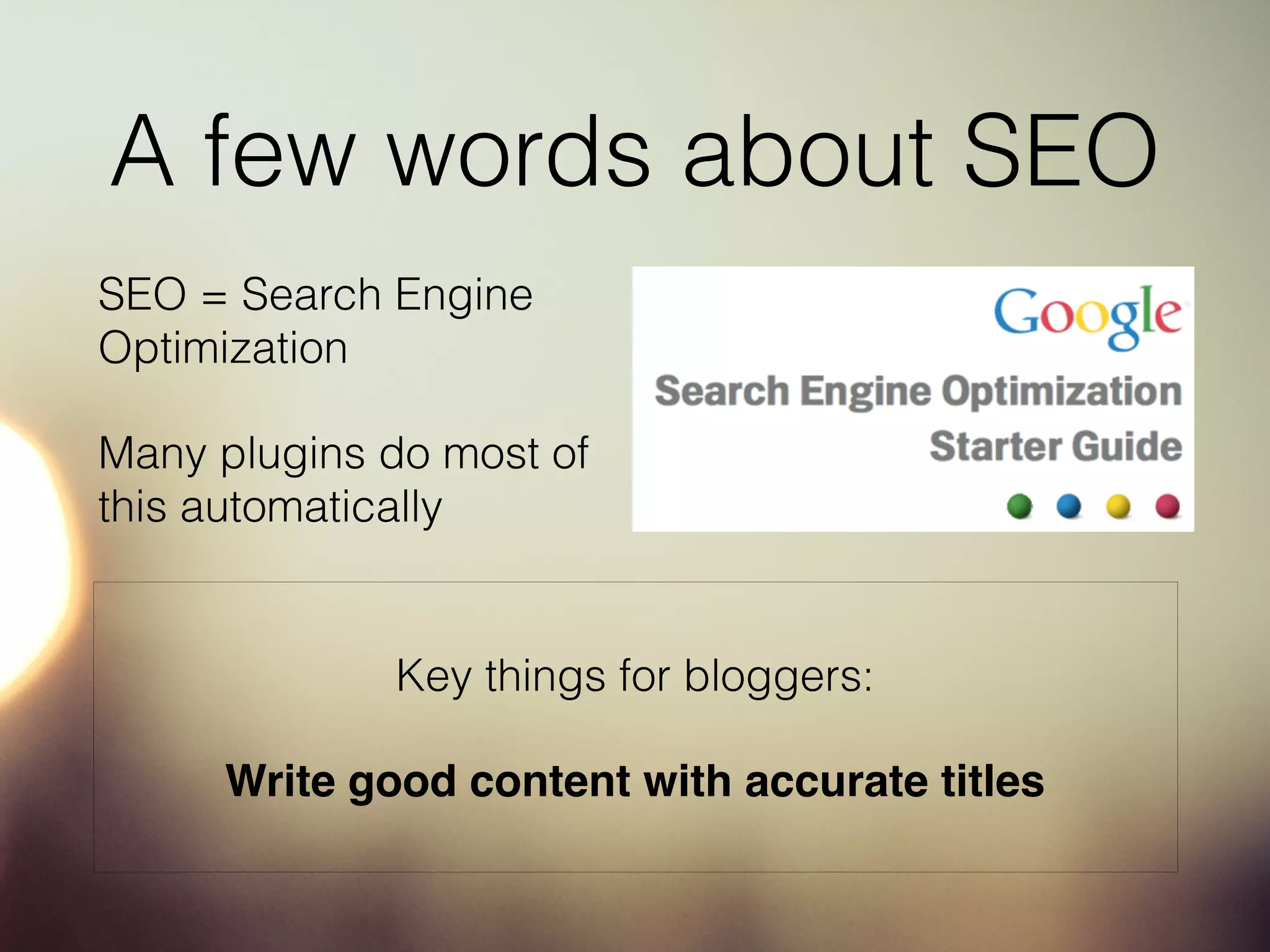A few words about SEO
SEO = Search Engine
Optimization
Many plugins do most of
this automatically
Key things for bloggers:
Write good content with accurate titles
 