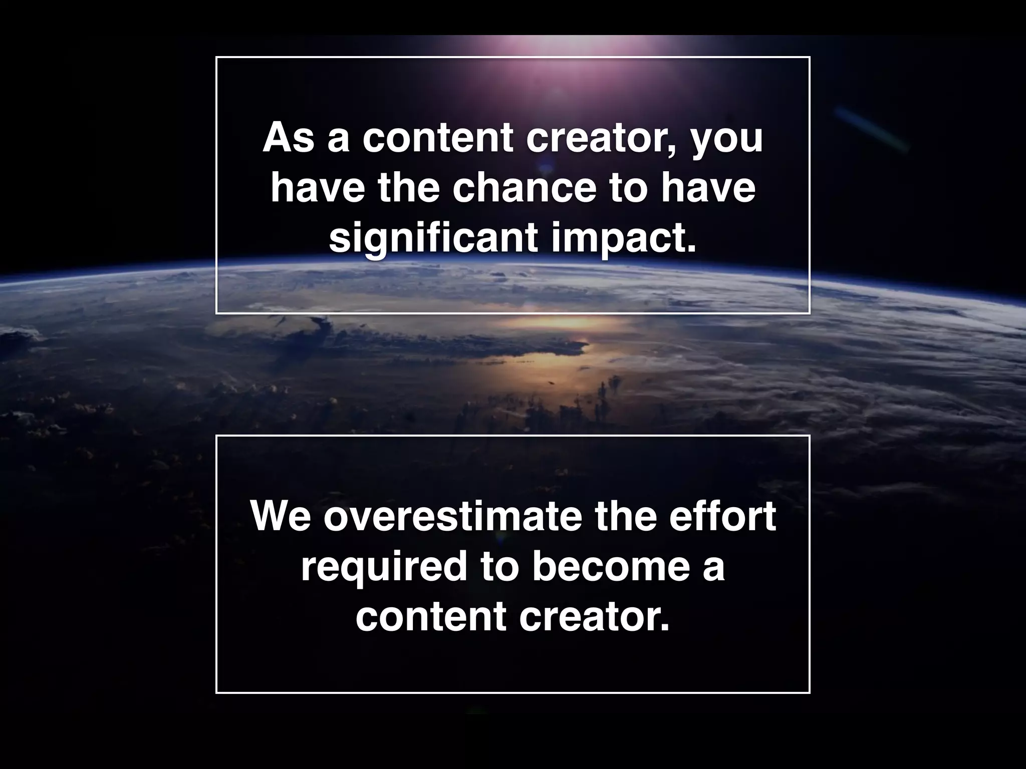 As a content creator, you
have the chance to have
signiﬁcant impact. 
We overestimate the effort
required to become a
content creator.
 