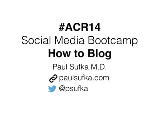 #ACR14
Social Media Bootcamp
How to Blog
Paul Sufka M.D.
paulsufka.com
@psufka
 