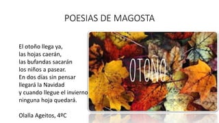 POESIAS DE MAGOSTA
El otoño llega ya,
las hojas caerán,
las bufandas sacarán
los niños a pasear.
En dos días sin pensar
ll...