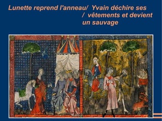 Lunette reprend l'anneau/ Yvain déchire ses
                       / vêtements et devient
                       un sauvage
 