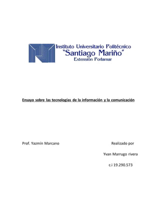 Ensayo sobre las tecnologías de la información y la comunicación
Prof. Yazmín Marcano Realizado por
Yvan Marrugo rivera
c.i 19.290.573
 