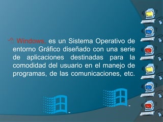 -
-
 Windows, es un Sistema Operativo de
entorno Gráfico diseñado con una serie
de aplicaciones destinadas para la
comodidad del usuario en el manejo de
programas, de las comunicaciones, etc.
 
