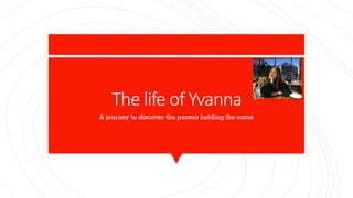 The life of Yvanna
A journey to discover the person holding the name
 