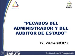 “PECADOS DEL
ADMINISTRADOR Y DEL
AUDITOR DE ESTADO”
Esp. YVÁN A. SUÁREZ N.
 