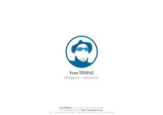 Yvan TEYPAZ
                 Designer - urbaniste




             Yvan TEYPAZ, 74 rue Appert, 44100 Nantes, France
              YvanTeypazgmail.com / http://yvanteypaz.free.fr
Tel. : +33 9 54 37 98 16 / Mob. : +33 6 81 10 48 60 / Fax : +33 9 59 37 98 16
 