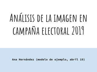 Análisis de la imagen en
campaña electoral 2019
Ana Hernández (modelo de ejemplo, abril 19)
 