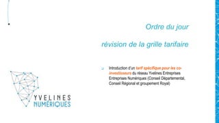 Ordre du jour
révision de la grille tarifaire
 Introduction d’un tarif spécifique pour les co-
investisseurs du réseau Yvelines Entreprises
Entreprises Numériques (Conseil Départemental,
Conseil Régional et groupement Royal)
 