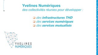 Yvelines Numériques
des collectivités réunies pour développer :
 des infrastructures THD
 des services numériques
 des services mutualisés
 