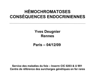 HÉMOCHROMATOSES CONSÉQUENCES ENDOCRINIENNES Yves Deugnier Rennes Paris – 04/12/09  Service des maladies du foie – Inserm CIC 0203 & U 991  Centre de référence des surcharges génétiques en fer rares 