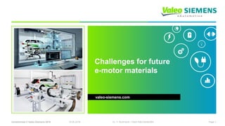 Unrestricted © Valeo Siemens 2018 19.06.2018 Page 1Dr. Y. Burkhardt / VSeA R&D Mot&GBX
Challenges for future
e-motor materials
valeo-siemens.com
 