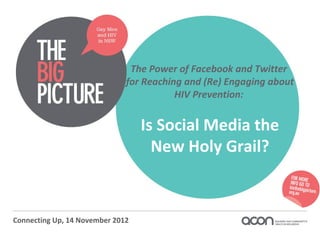 The Power of Facebook and Twitter
                              for Reaching and (Re) Engaging about
                                         HIV Prevention:


                                  Is Social Media the
                                    New Holy Grail?


Connecting Up, 14 November 2012
 