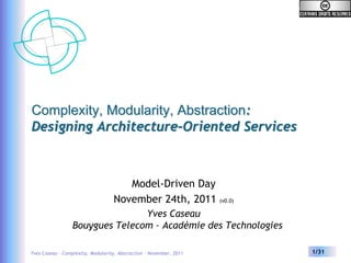Complexity, Modularity, Abstraction:
Designing Architecture-Oriented Services



                                      Model-Driven Day
                                   November 24th, 2011               (v0.0)

                                 Yves Caseau
                  Bouygues Telecom – Académie des Technologies

Yves Caseau – Complexity, Modularity, Abstraction – November, 2011            1/31
 
