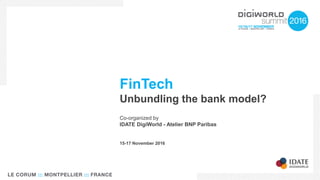FinTech
Unbundling the bank model?
Co-organized by
IDATE DigiWorld - Atelier BNP Paribas
15-17 November 2016
 