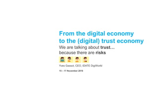From the digital economy
to the (digital) trust economy
We are talking about trust…
because there are risks
Yves Gassot, CEO, IDATE DigiWorld
15 – 17 November 2016
 
