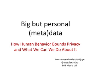 Big but personal
(meta)data
How Human Behavior Bounds Privacy
and What We Can We Do About It
Yves-Alexandre de Montjoye
@yvesalexandre
MIT Media Lab
 
